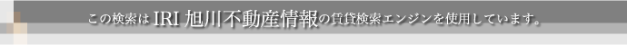 この検索はIRI旭川不動産情報の賃貸検索エンジンを使用しています。